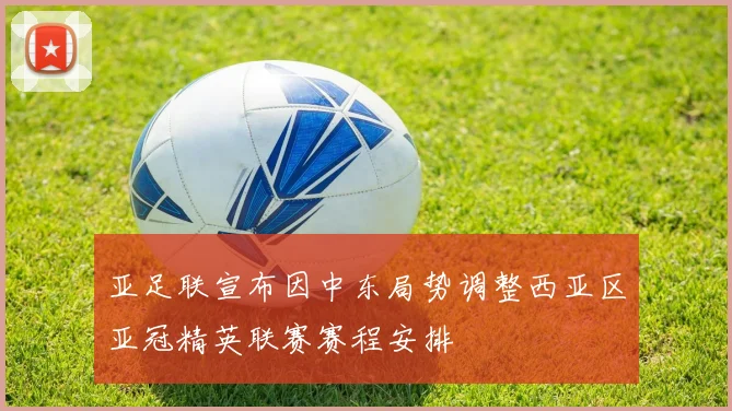 亚足联宣布因中东局势调整西亚区亚冠精英联赛赛程安排