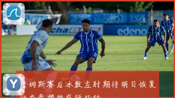 詹姆斯赛后冰敷左肘期待明日恢复状态希望能有所好转