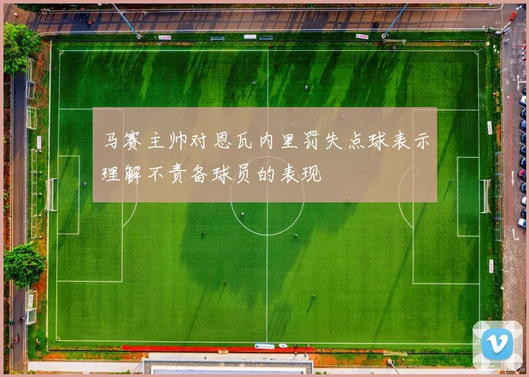 马赛主帅对恩瓦内里罚失点球表示理解不责备球员的表现