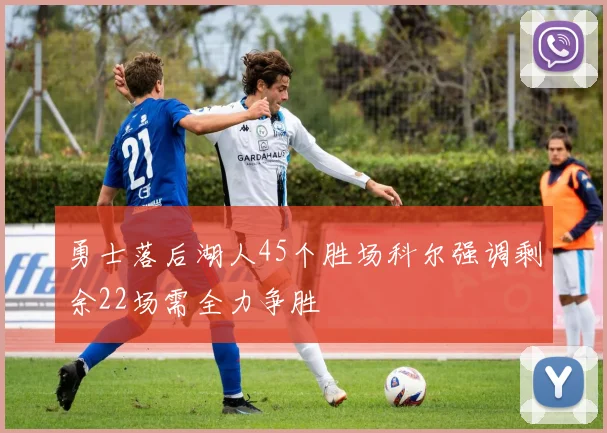 勇士落后湖人45个胜场科尔强调剩余22场需全力争胜