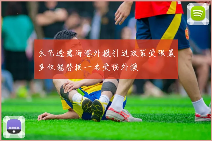 朱艺透露海港外援引进政策受限最多仅能替换一名受伤外援