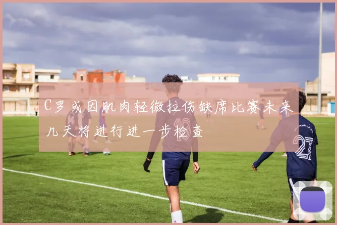 C罗或因肌肉轻微拉伤缺席比赛未来几天将进行进一步检查