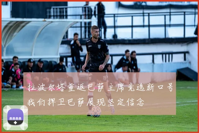 拉波尔塔重返巴萨主席竞选新口号我们捍卫巴萨展现坚定信念