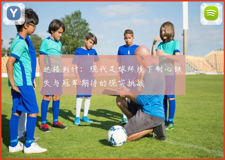 达格利什：现代足球环境下耐心缺失与冠军期待的现实挑战