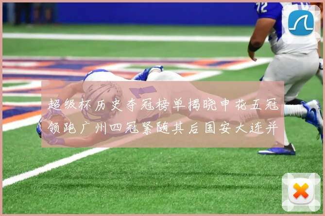 超级杯历史夺冠榜单揭晓申花五冠领跑广州四冠紧随其后国安大连并列第三