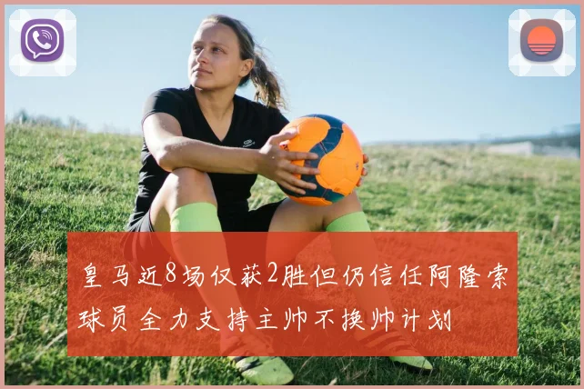 皇马近8场仅获2胜但仍信任阿隆索球员全力支持主帅不换帅计划