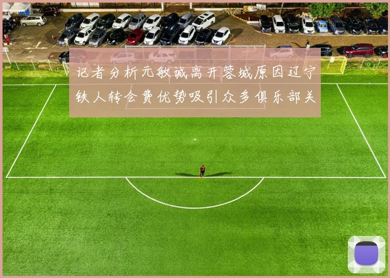 记者分析元敏诚离开蓉城原因辽宁铁人转会费优势吸引众多俱乐部关注