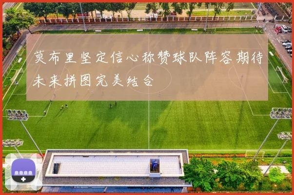 莫布里坚定信心称赞球队阵容期待未来拼图完美结合