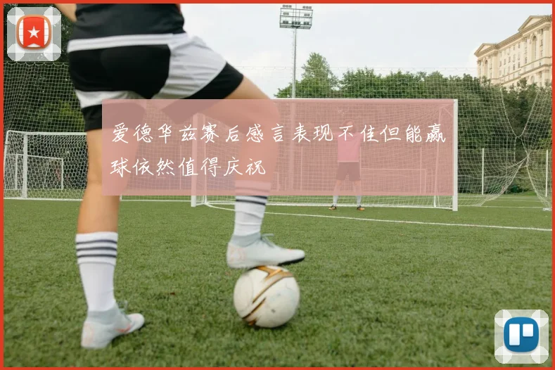 爱德华兹赛后感言表现不佳但能赢球依然值得庆祝