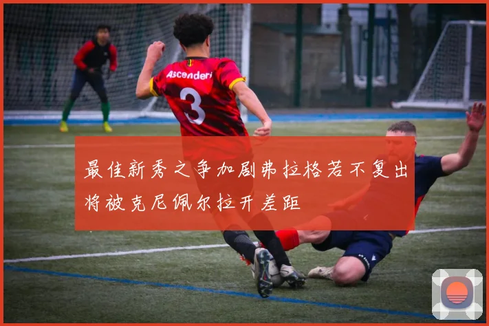 最佳新秀之争加剧弗拉格若不复出将被克尼佩尔拉开差距