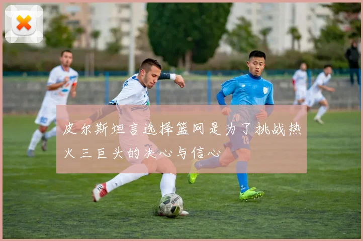 皮尔斯坦言选择篮网是为了挑战热火三巨头的决心与信心