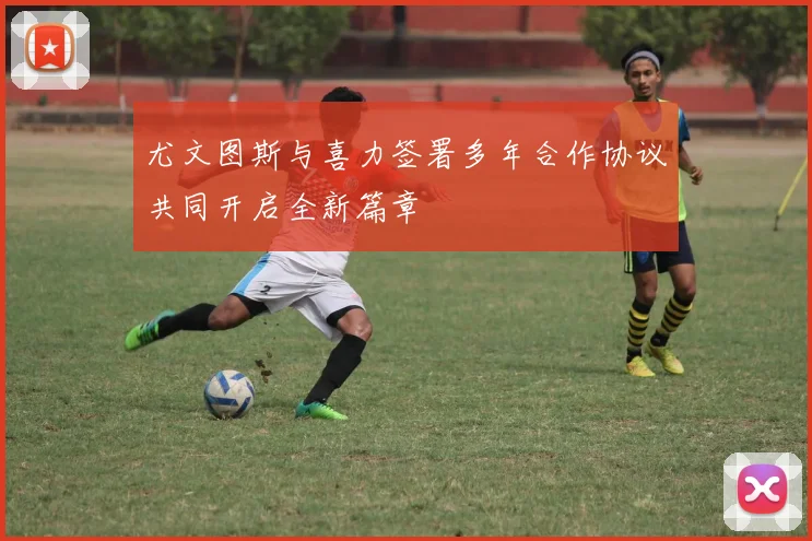 尤文图斯与喜力签署多年合作协议共同开启全新篇章