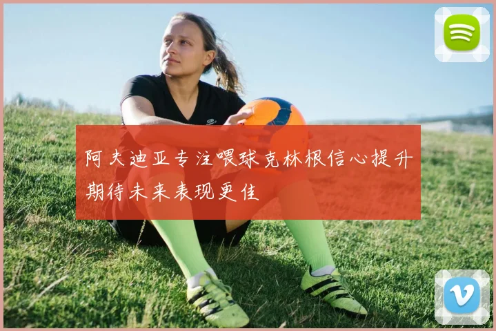 阿夫迪亚专注喂球克林根信心提升期待未来表现更佳