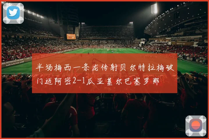 半场梅西一条龙传射贝尔特拉梅破门迈阿密2-1瓜亚基尔巴塞罗那
