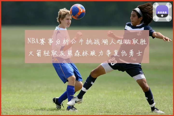 NBA赛事分析公牛挑战湖人难以取胜火箭轻取灰熊森林狼力争复仇勇士
