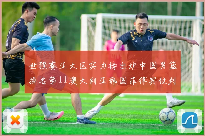 世预赛亚大区实力榜出炉中国男篮排名第11澳大利亚韩国菲律宾位列前三