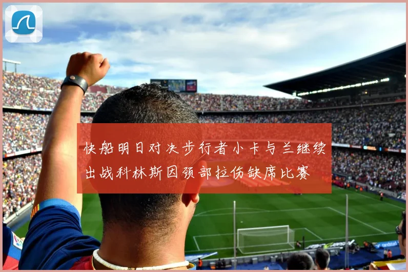 快船明日对决步行者小卡与兰继续出战科林斯因颈部拉伤缺席比赛
