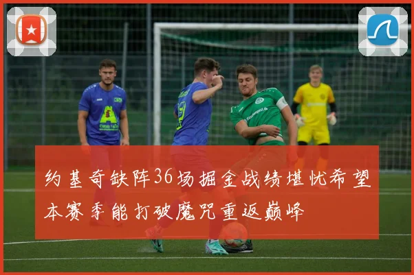 约基奇缺阵36场掘金战绩堪忧希望本赛季能打破魔咒重返巅峰