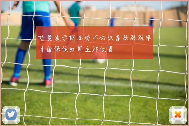 哈曼表示斯洛特不必仅靠欧冠冠军才能保住红军主帅位置