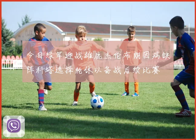 今日绿军迎战雄鹿杰伦布朗因病缺阵科塔选择轮休以备战后续比赛