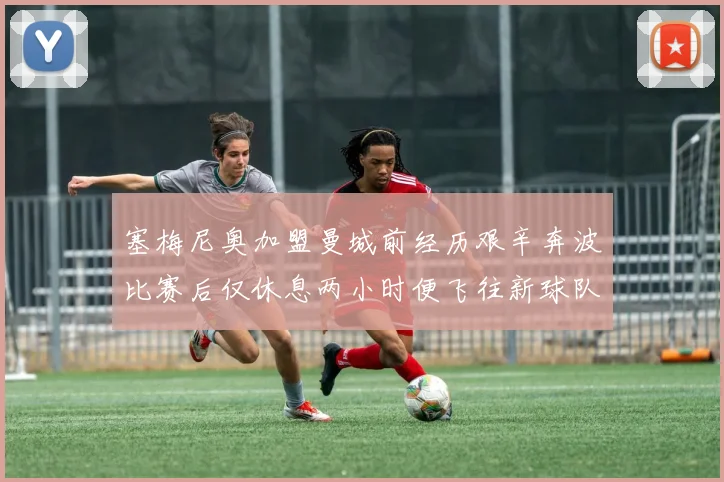 塞梅尼奥加盟曼城前经历艰辛奔波比赛后仅休息两小时便飞往新球队