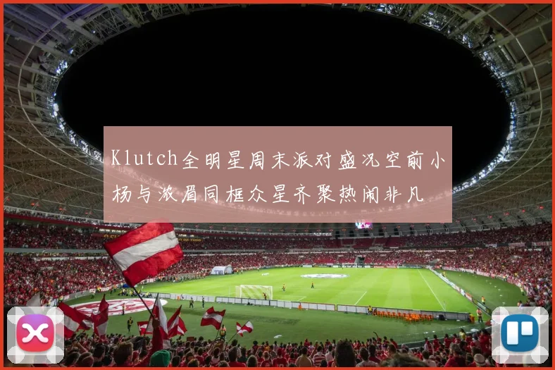 Klutch全明星周末派对盛况空前小杨与浓眉同框众星齐聚热闹非凡