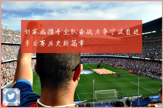 刘家成携手全队奋战力争宁波首进季后赛历史新篇章