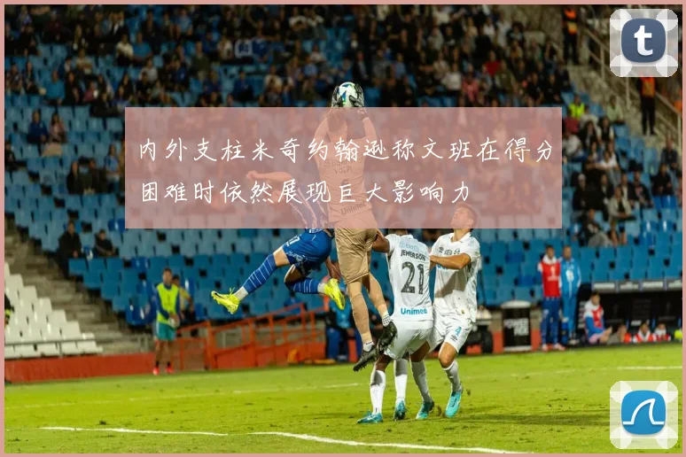 内外支柱米奇约翰逊称文班在得分困难时依然展现巨大影响力