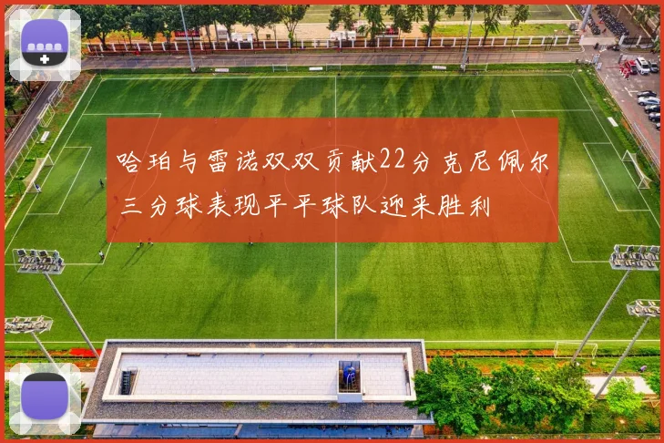 哈珀与雷诺双双贡献22分克尼佩尔三分球表现平平球队迎来胜利