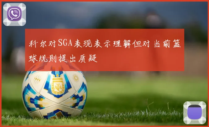 科尔对SGA表现表示理解但对当前篮球规则提出质疑