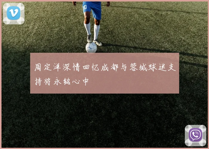周定洋深情回忆成都与蓉城球迷支持将永铭心中