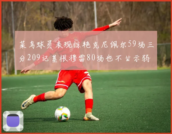 菜鸟球员表现惊艳克尼佩尔59场三分209记基根穆雷80场也不甘示弱