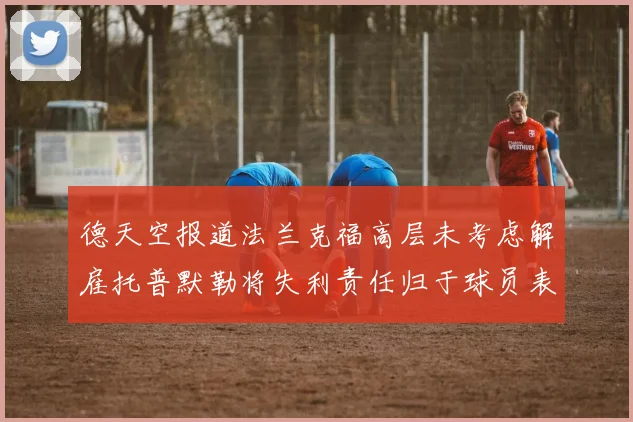 德天空报道法兰克福高层未考虑解雇托普默勒将失利责任归于球员表现