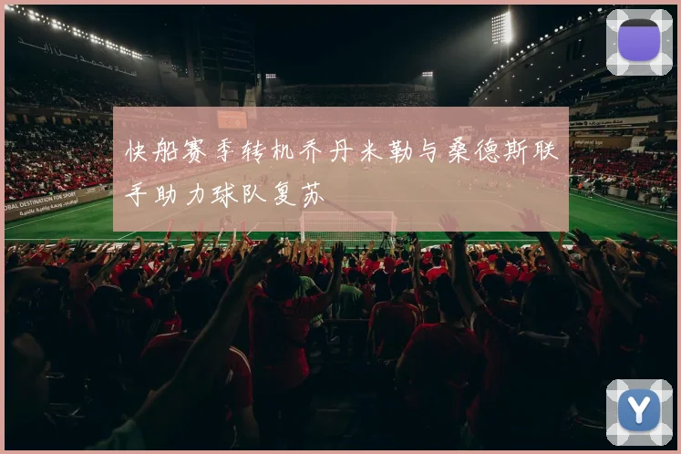 快船赛季转机乔丹米勒与桑德斯联手助力球队复苏