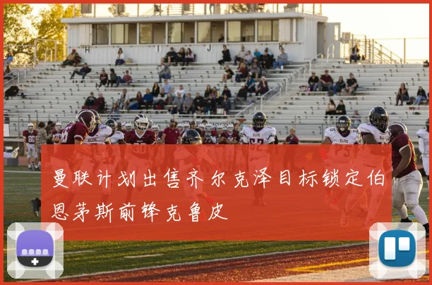 曼联计划出售齐尔克泽目标锁定伯恩茅斯前锋克鲁皮