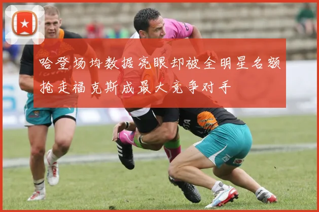 哈登场均数据亮眼却被全明星名额抢走福克斯成最大竞争对手