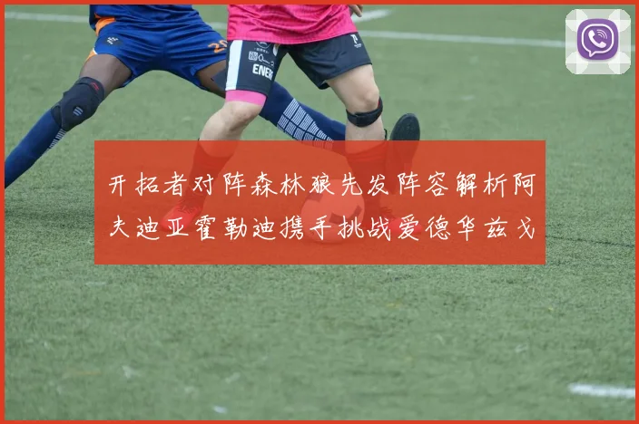 开拓者对阵森林狼先发阵容解析阿夫迪亚霍勒迪携手挑战爱德华兹戈贝尔