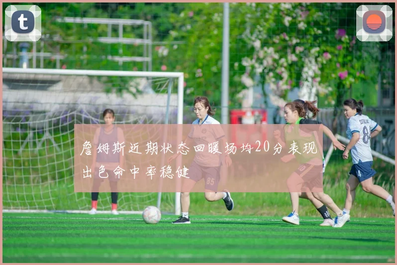 詹姆斯近期状态回暖场均20分表现出色命中率稳健