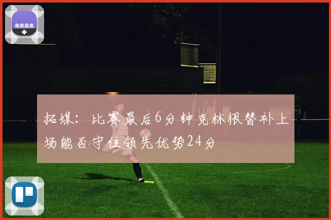 拓媒：比赛最后6分钟克林根替补上场能否守住领先优势24分