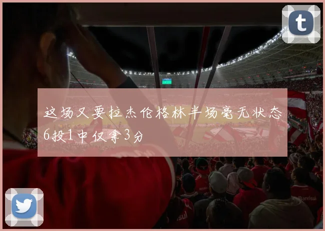 这场又要拉杰伦格林半场毫无状态6投1中仅拿3分