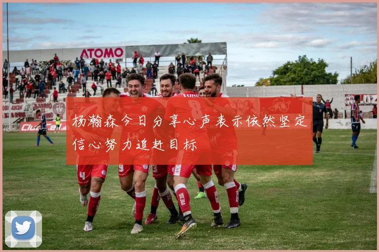 杨瀚森今日分享心声表示依然坚定信心努力追赶目标