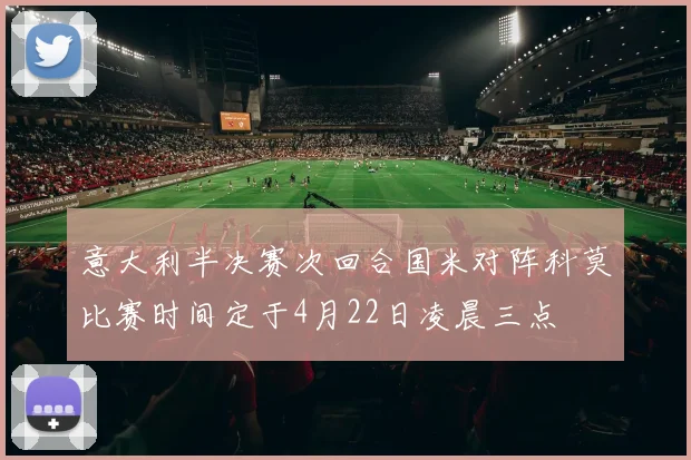 意大利半决赛次回合国米对阵科莫比赛时间定于4月22日凌晨三点