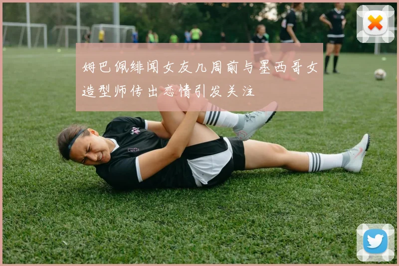 姆巴佩绯闻女友几周前与墨西哥女造型师传出恋情引发关注