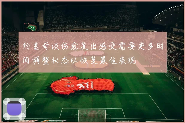 约基奇谈伤愈复出感受需要更多时间调整状态以恢复最佳表现