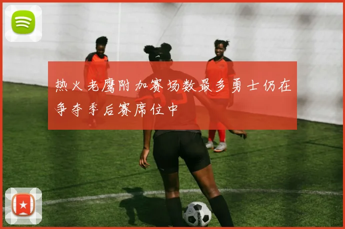 热火老鹰附加赛场数最多勇士仍在争夺季后赛席位中