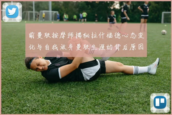 前曼联按摩师揭秘拉什福德心态变化与自我放弃曼联生涯的背后原因