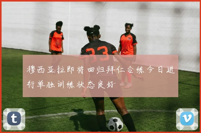 穆西亚拉即将回归拜仁合练今日进行单独训练状态良好